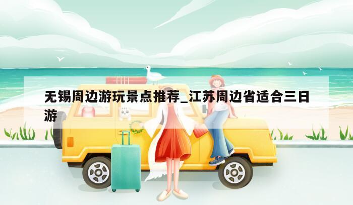 无锡周边游玩景点推荐_江苏周边省适合三日游