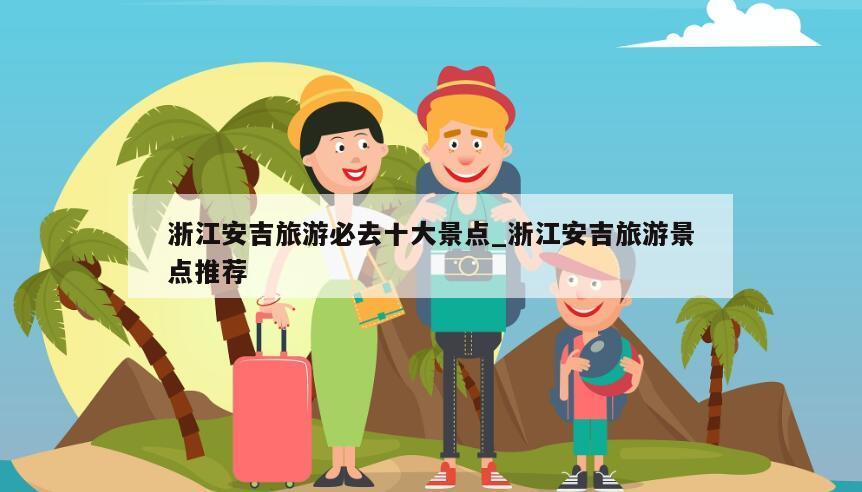 浙江安吉旅游必去十大景点_浙江安吉旅游景点推荐