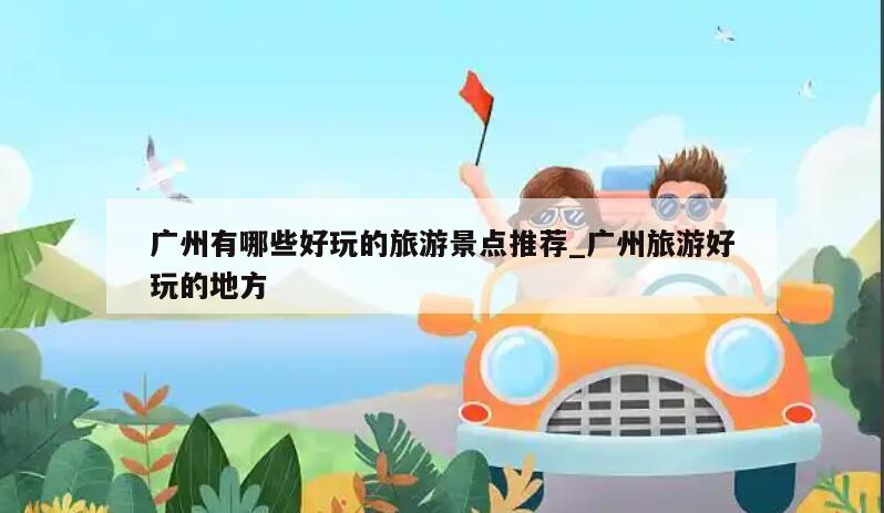 广州有哪些好玩的旅游景点推荐_广州旅游好玩的地方