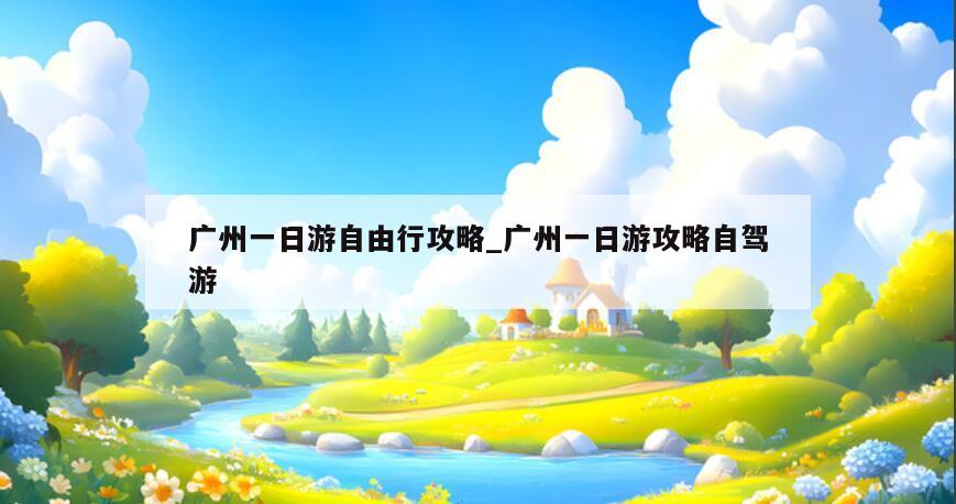 广州一日游自由行攻略_广州一日游攻略自驾游