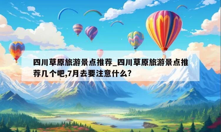 四川草原旅游景点推荐_四川草原旅游景点推荐几个吧,7月去要注意什么?