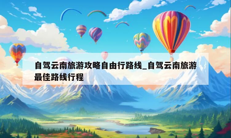 自驾云南旅游攻略自由行路线_自驾云南旅游最佳路线行程
