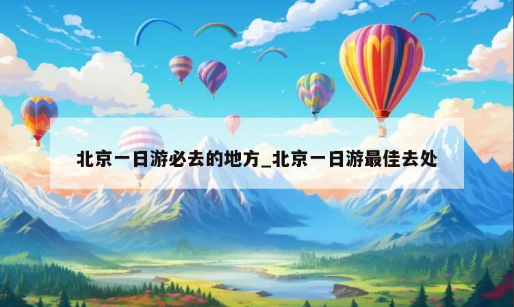 北京一日游必去的地方_北京一日游最佳去处