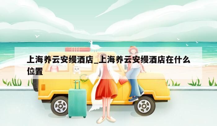 上海养云安缦酒店_上海养云安缦酒店在什么位置