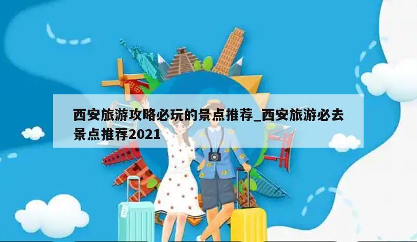 西安旅游攻略必玩的景点推荐_西安旅游必去景点推荐2021