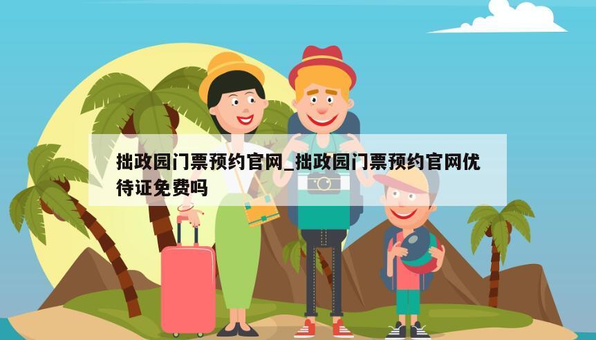 拙政园门票预约官网_拙政园门票预约官网优待证免费吗