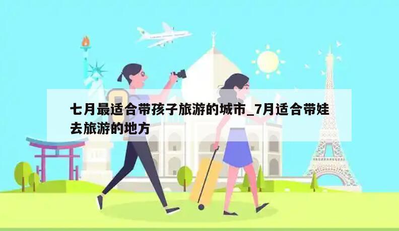七月最适合带孩子旅游的城市_7月适合带娃去旅游的地方