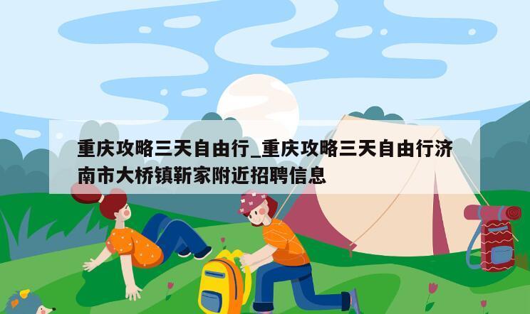 重庆攻略三天自由行_重庆攻略三天自由行济南市大桥镇靳家附近招聘信息