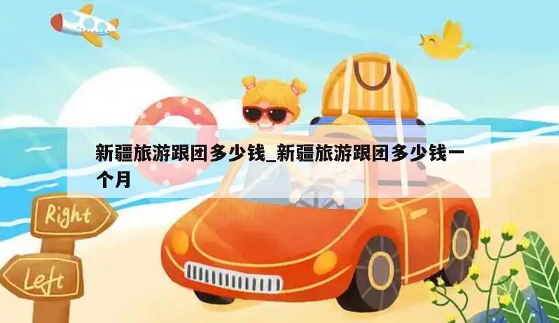 新疆旅游跟团多少钱_新疆旅游跟团多少钱一个月