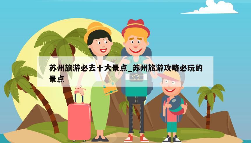 苏州旅游必去十大景点_苏州旅游攻略必玩的景点