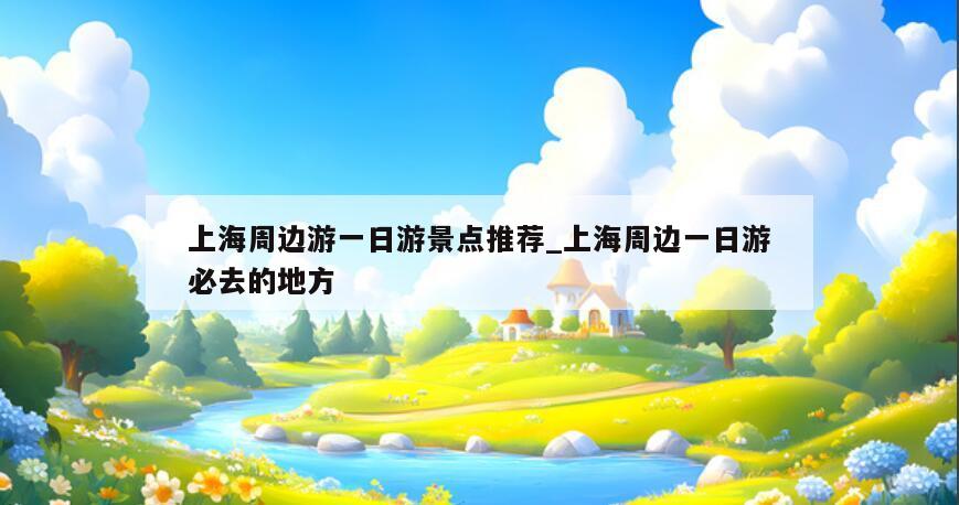 上海周边游一日游景点推荐_上海周边一日游必去的地方