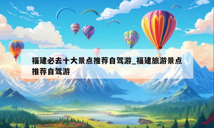 福建必去十大景点推荐自驾游_福建旅游景点推荐自驾游
