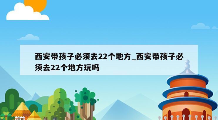 西安带孩子必须去22个地方_西安带孩子必须去22个地方玩吗