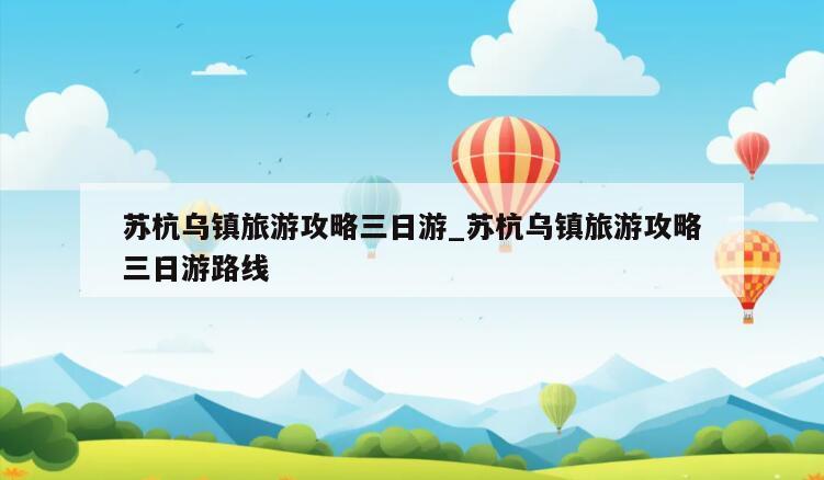 苏杭乌镇旅游攻略三日游_苏杭乌镇旅游攻略三日游路线