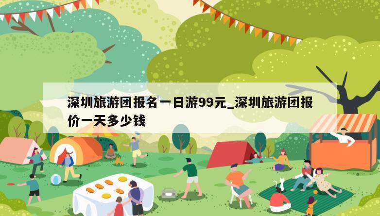 深圳旅游团报名一日游99元_深圳旅游团报价一天多少钱