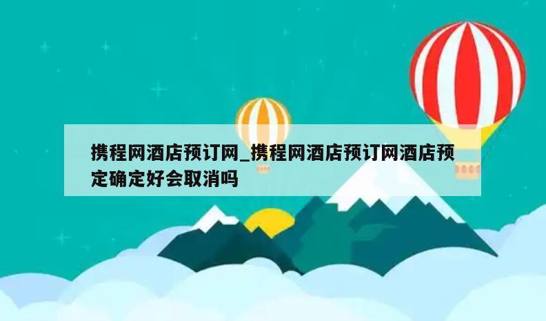 携程网酒店预订网_携程网酒店预订网酒店预定确定好会取消吗