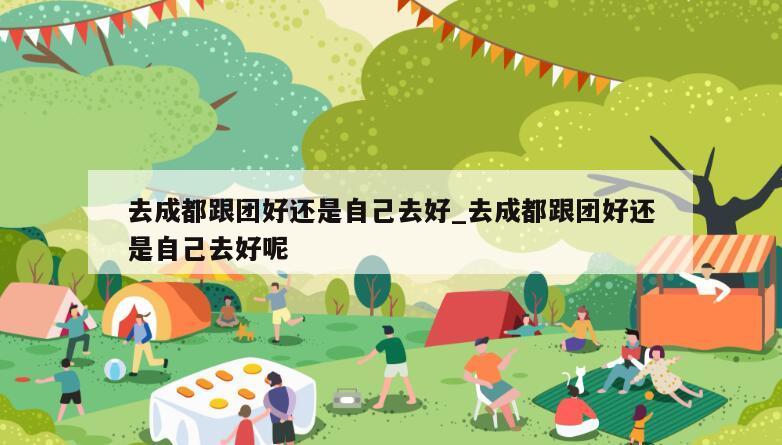 去成都跟团好还是自己去好_去成都跟团好还是自己去好呢