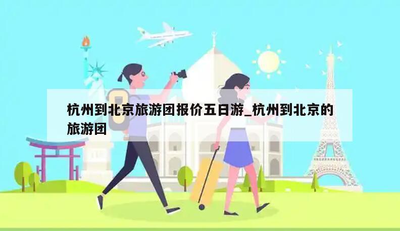 杭州到北京旅游团报价五日游_杭州到北京的旅游团