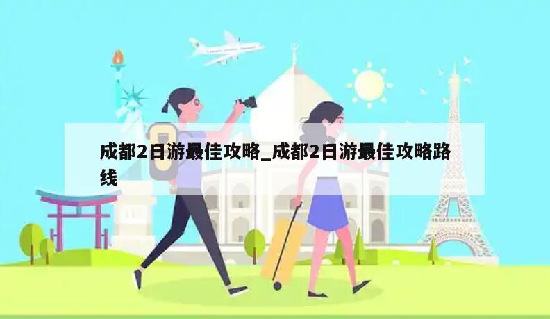 成都2日游最佳攻略_成都2日游最佳攻略路线