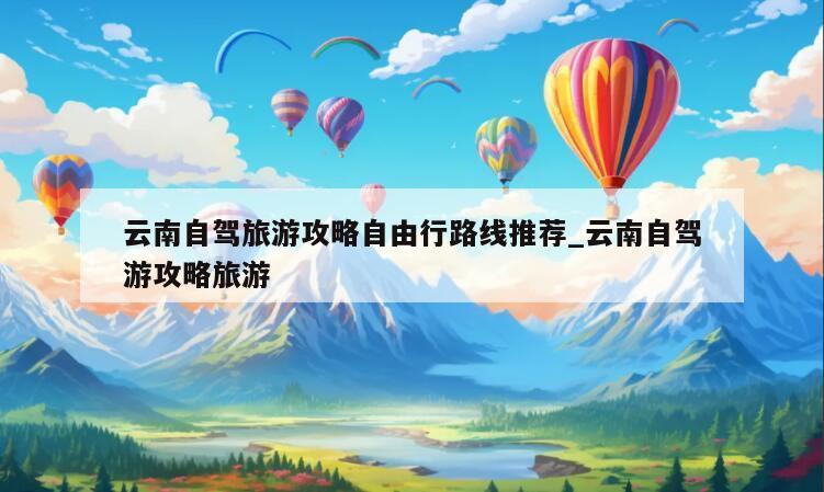 云南自驾旅游攻略自由行路线推荐_云南自驾游攻略旅游