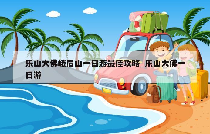 乐山大佛峨眉山一日游最佳攻略_乐山大佛一日游