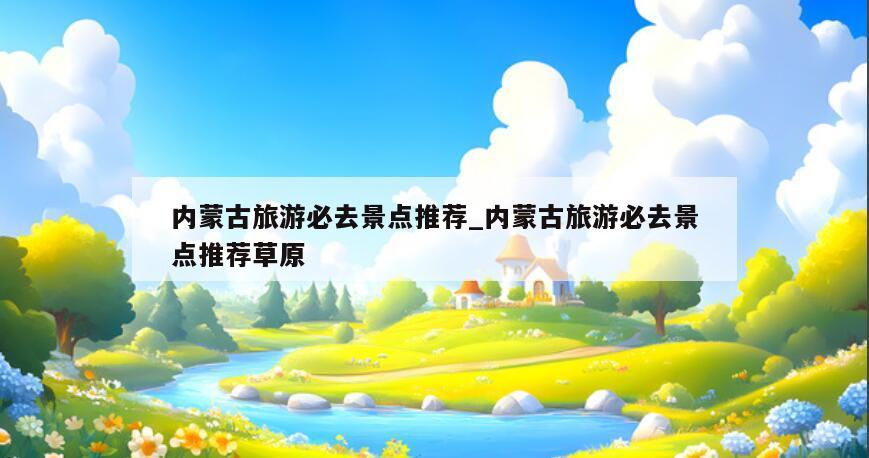 内蒙古旅游必去景点推荐_内蒙古旅游必去景点推荐草原