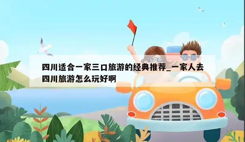 四川适合一家三口旅游的经典推荐_一家人去四川旅游怎么玩好啊