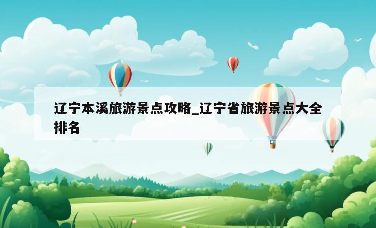 辽宁本溪旅游景点攻略_辽宁省旅游景点大全排名