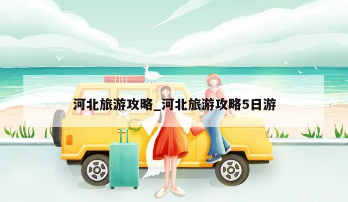 河北旅游攻略_河北旅游攻略5日游
