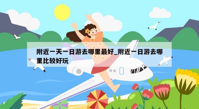 附近一天一日游去哪里最好_附近一日游去哪里比较好玩