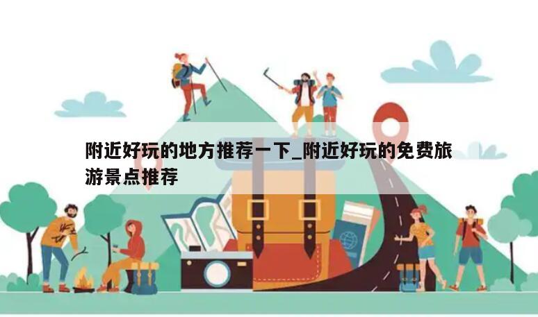 附近好玩的地方推荐一下_附近好玩的免费旅游景点推荐