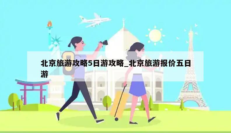北京旅游攻略5日游攻略_北京旅游报价五日游