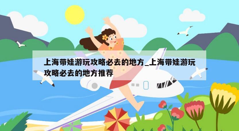 上海带娃游玩攻略必去的地方_上海带娃游玩攻略必去的地方推荐