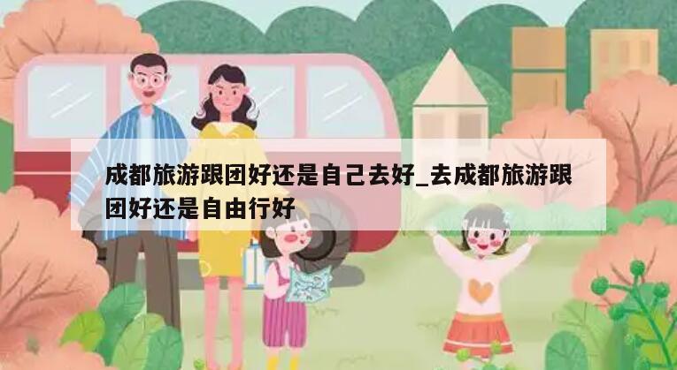 成都旅游跟团好还是自己去好_去成都旅游跟团好还是自由行好