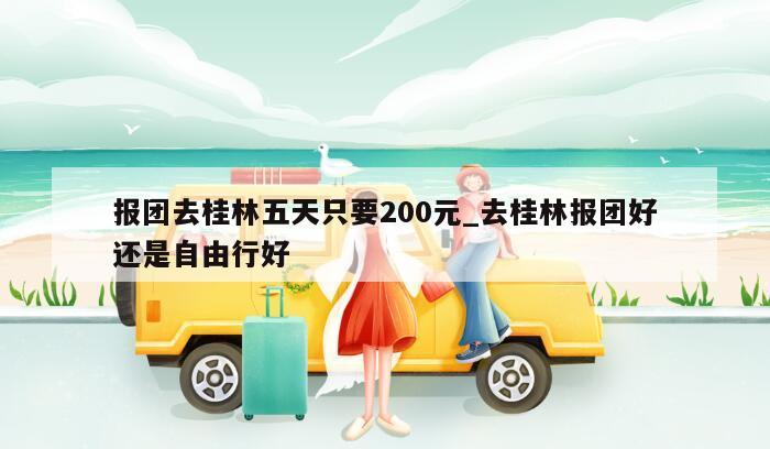 报团去桂林五天只要200元_去桂林报团好还是自由行好