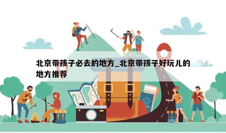 北京带孩子必去的地方_北京带孩子好玩儿的地方推荐