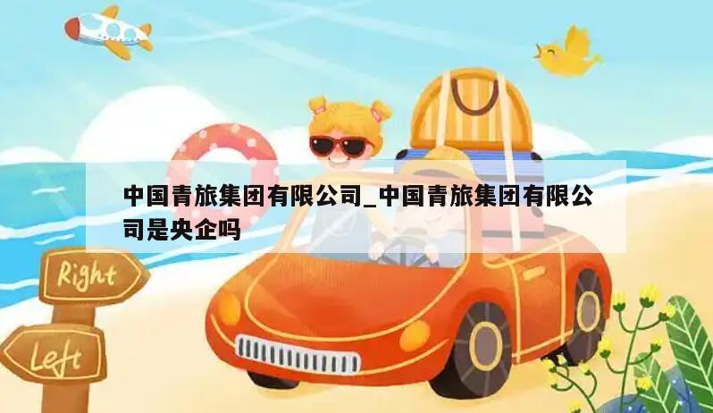 中国青旅集团有限公司_中国青旅集团有限公司是央企吗