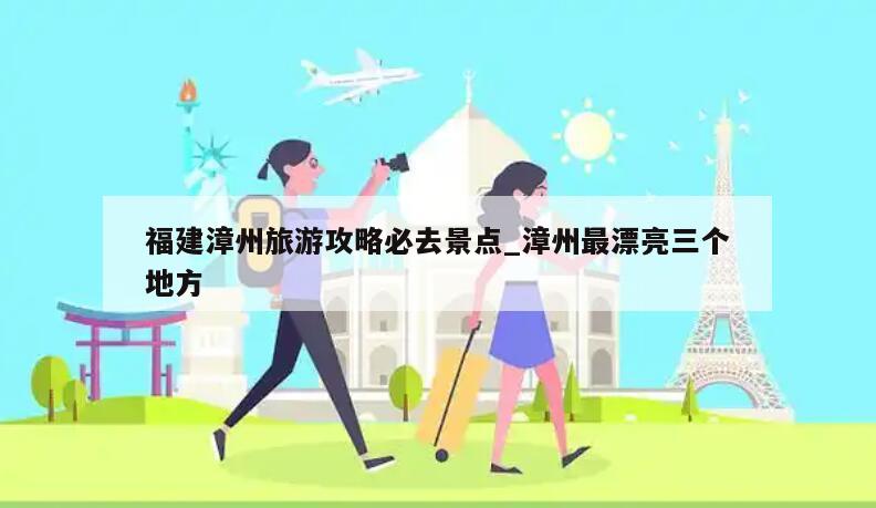 福建漳州旅游攻略必去景点_漳州最漂亮三个地方