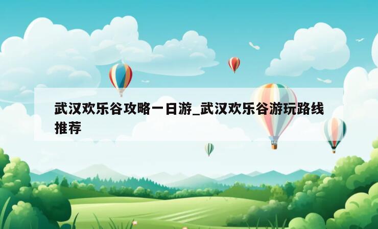 武汉欢乐谷攻略一日游_武汉欢乐谷游玩路线推荐