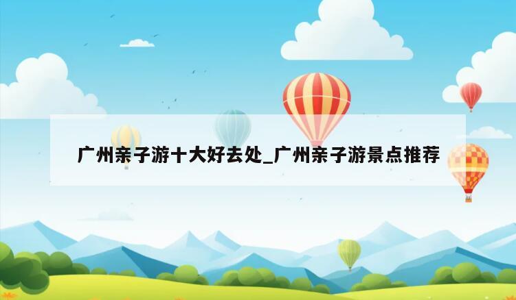 广州亲子游十大好去处_广州亲子游景点推荐