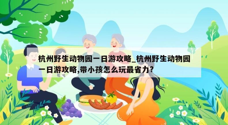 杭州野生动物园一日游攻略_杭州野生动物园一日游攻略,带小孩怎么玩最省力?