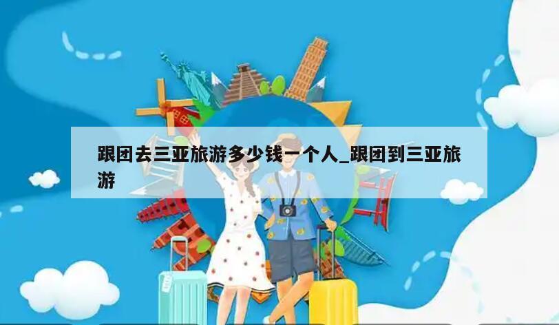跟团去三亚旅游多少钱一个人_跟团到三亚旅游