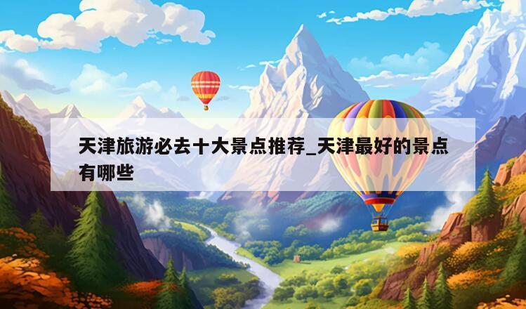 天津旅游必去十大景点推荐_天津最好的景点有哪些