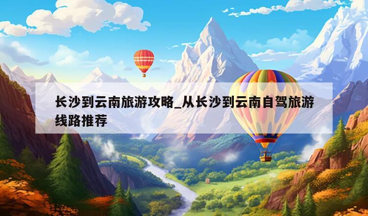 长沙到云南旅游攻略_从长沙到云南自驾旅游线路推荐