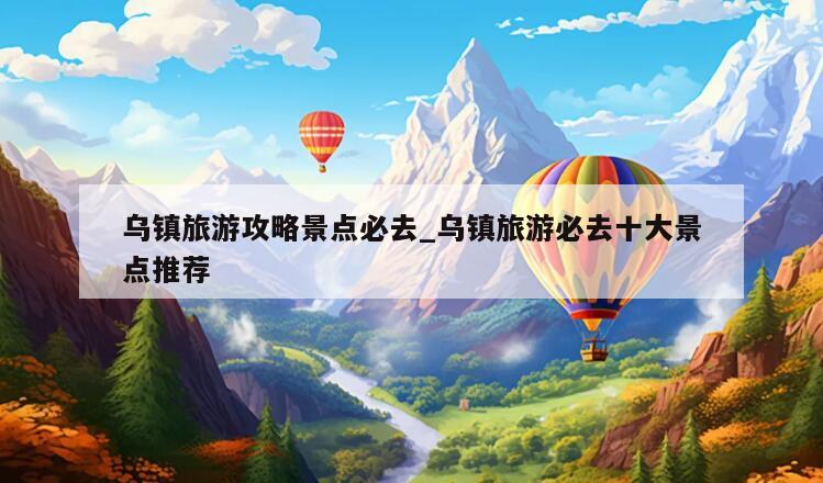 乌镇旅游攻略景点必去_乌镇旅游必去十大景点推荐