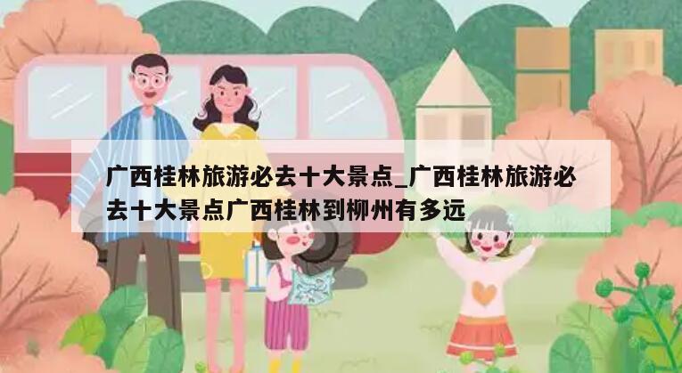 广西桂林旅游必去十大景点_广西桂林旅游必去十大景点广西桂林到柳州有多远