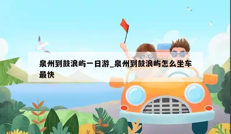 泉州到鼓浪屿一日游_泉州到鼓浪屿怎么坐车最快