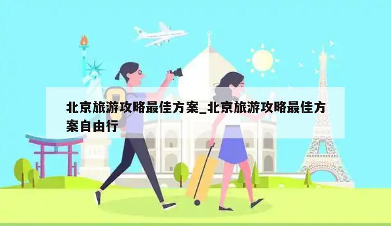 北京旅游攻略最佳方案_北京旅游攻略最佳方案自由行