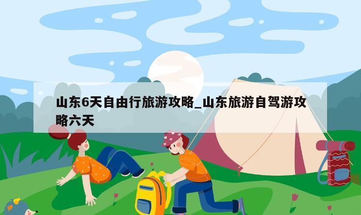 山东6天自由行旅游攻略_山东旅游自驾游攻略六天