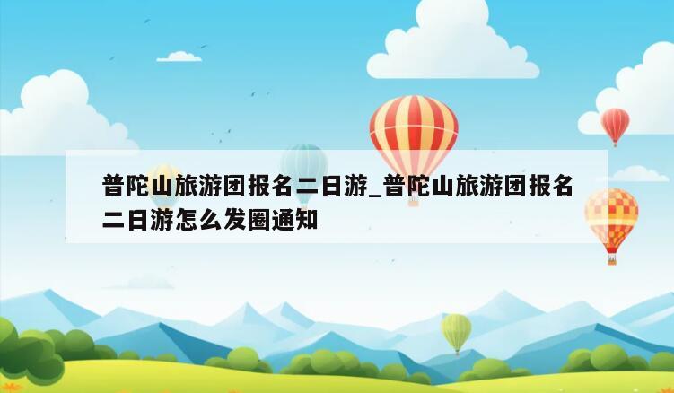 普陀山旅游团报名二日游_普陀山旅游团报名二日游怎么发圈通知